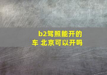 b2驾照能开的车 北京可以开吗